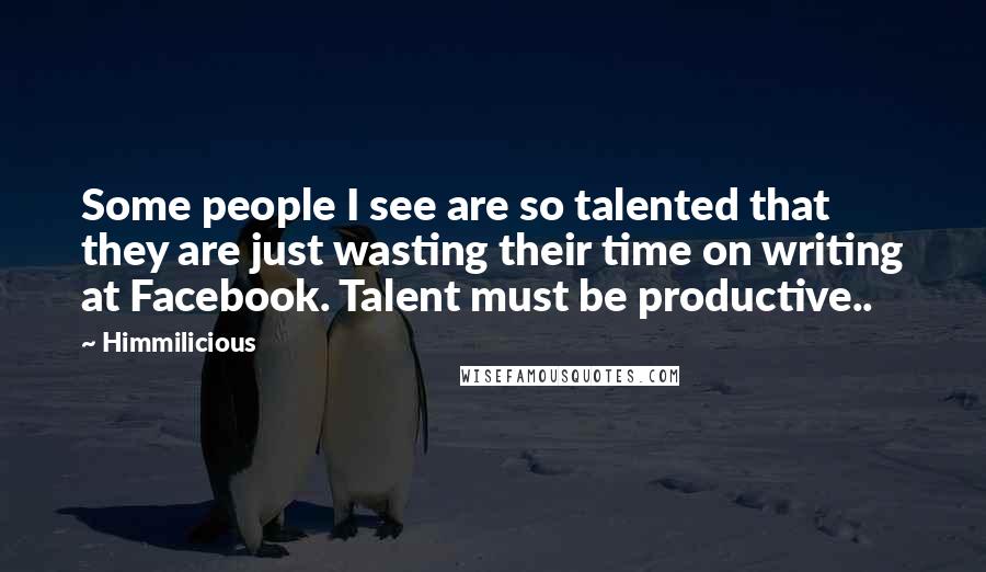 Himmilicious Quotes: Some people I see are so talented that they are just wasting their time on writing at Facebook. Talent must be productive..