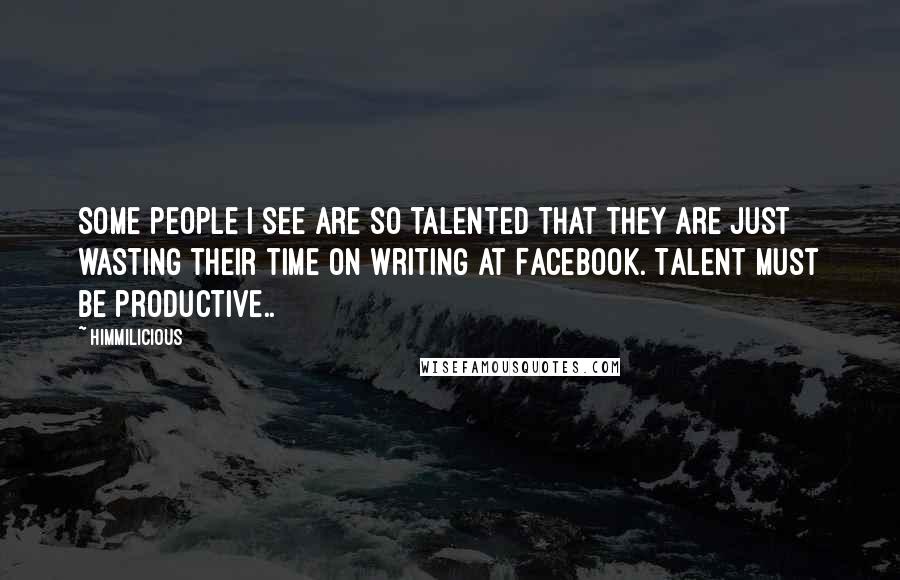 Himmilicious Quotes: Some people I see are so talented that they are just wasting their time on writing at Facebook. Talent must be productive..