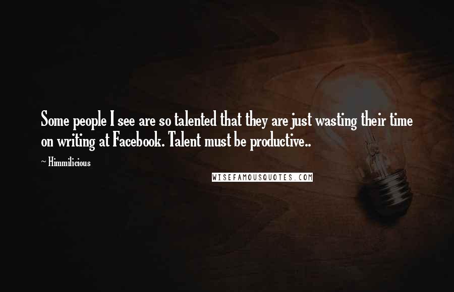 Himmilicious Quotes: Some people I see are so talented that they are just wasting their time on writing at Facebook. Talent must be productive..