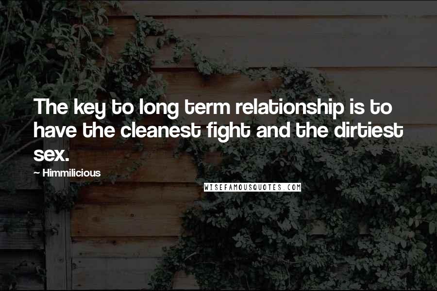 Himmilicious Quotes: The key to long term relationship is to have the cleanest fight and the dirtiest sex.