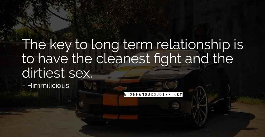 Himmilicious Quotes: The key to long term relationship is to have the cleanest fight and the dirtiest sex.