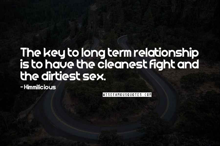 Himmilicious Quotes: The key to long term relationship is to have the cleanest fight and the dirtiest sex.