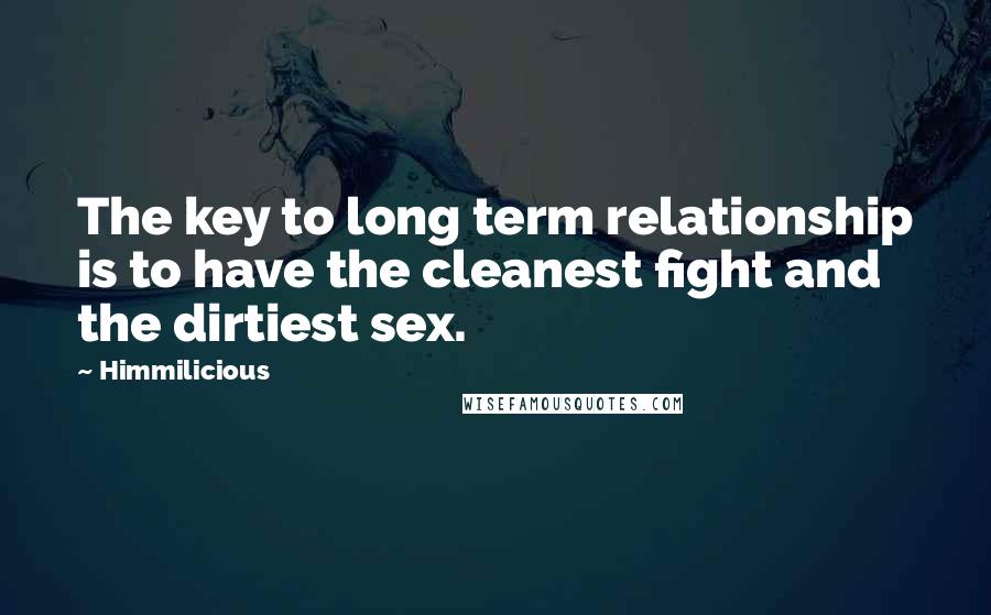 Himmilicious Quotes: The key to long term relationship is to have the cleanest fight and the dirtiest sex.