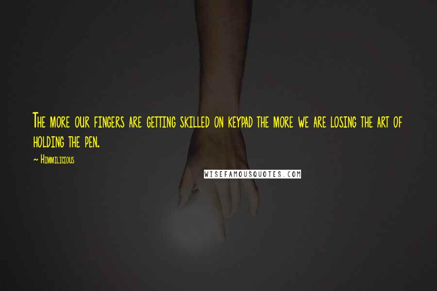 Himmilicious Quotes: The more our fingers are getting skilled on keypad the more we are losing the art of holding the pen.