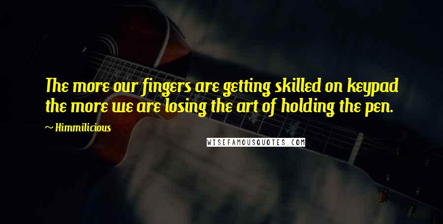 Himmilicious Quotes: The more our fingers are getting skilled on keypad the more we are losing the art of holding the pen.