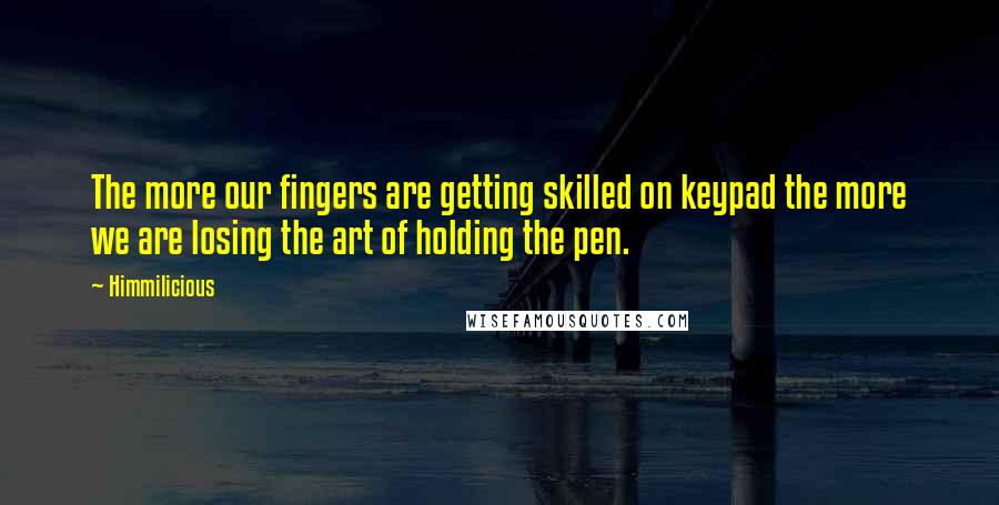 Himmilicious Quotes: The more our fingers are getting skilled on keypad the more we are losing the art of holding the pen.