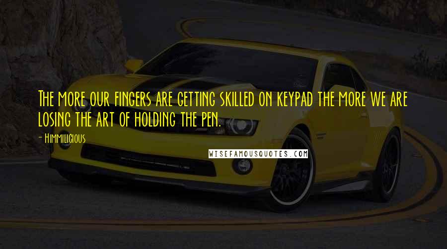 Himmilicious Quotes: The more our fingers are getting skilled on keypad the more we are losing the art of holding the pen.