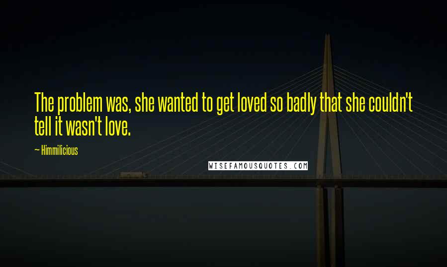 Himmilicious Quotes: The problem was, she wanted to get loved so badly that she couldn't tell it wasn't love.