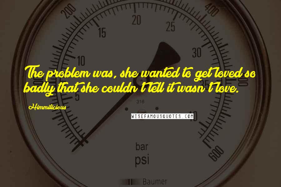 Himmilicious Quotes: The problem was, she wanted to get loved so badly that she couldn't tell it wasn't love.