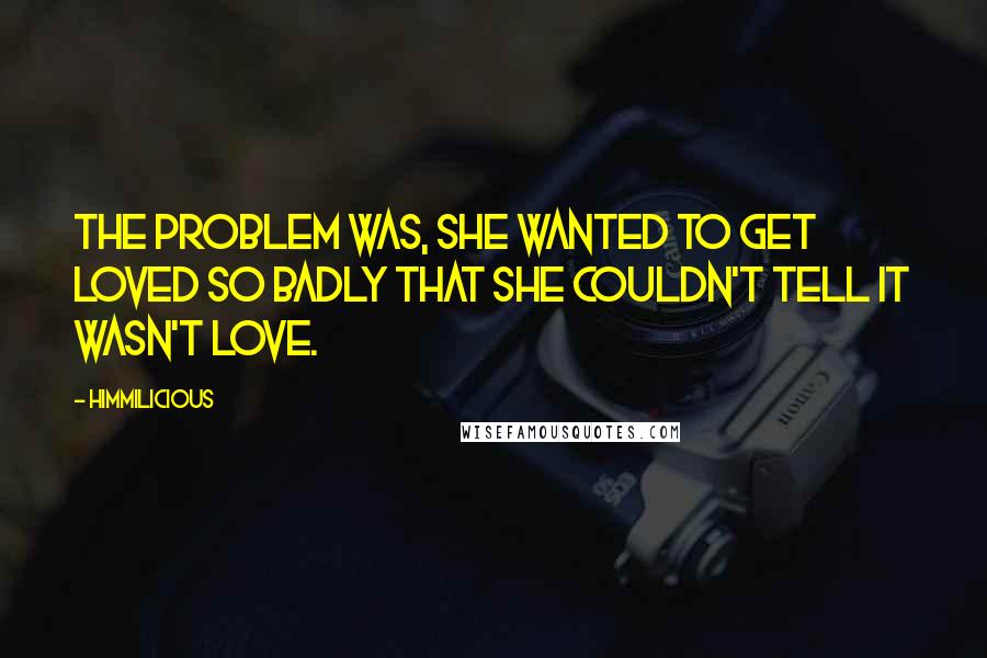 Himmilicious Quotes: The problem was, she wanted to get loved so badly that she couldn't tell it wasn't love.