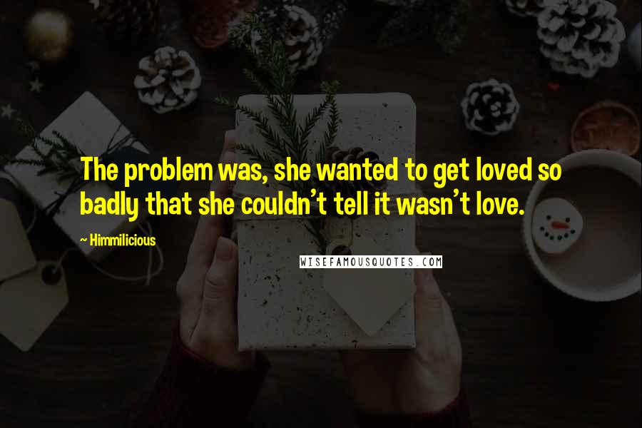 Himmilicious Quotes: The problem was, she wanted to get loved so badly that she couldn't tell it wasn't love.