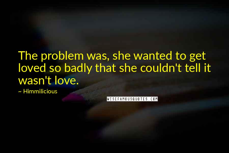 Himmilicious Quotes: The problem was, she wanted to get loved so badly that she couldn't tell it wasn't love.