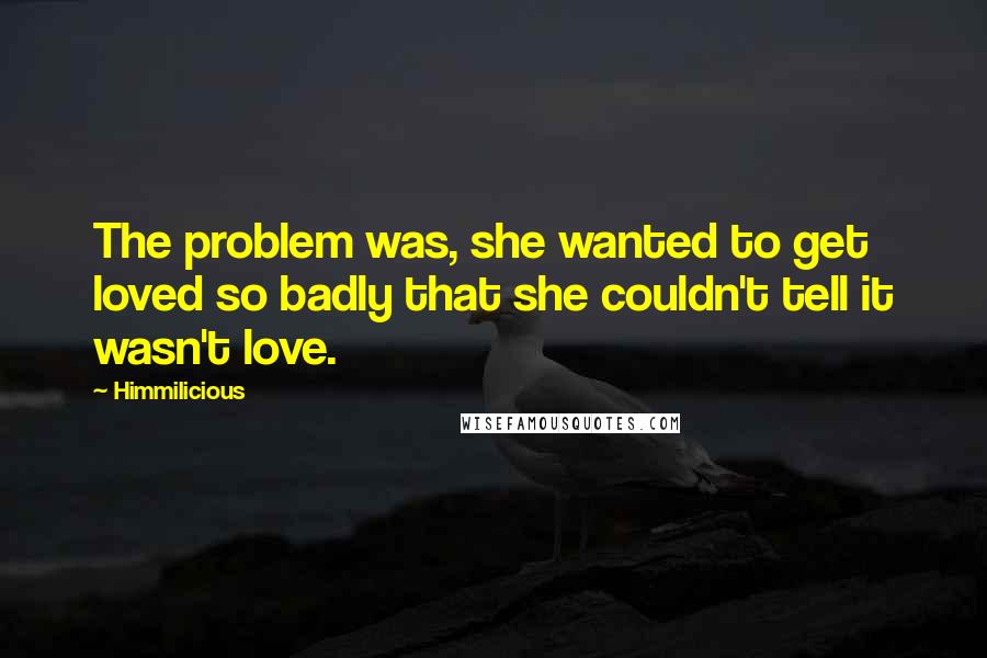 Himmilicious Quotes: The problem was, she wanted to get loved so badly that she couldn't tell it wasn't love.