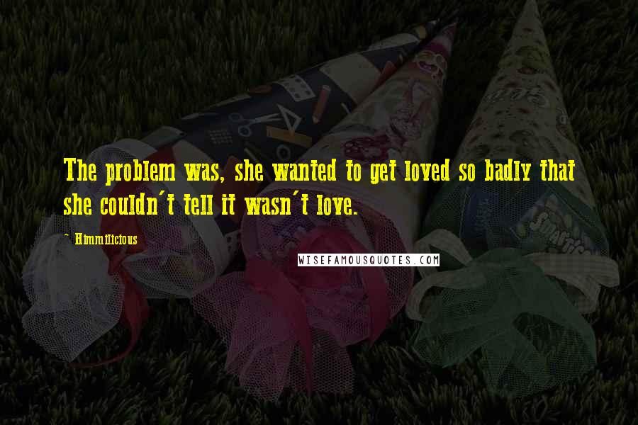 Himmilicious Quotes: The problem was, she wanted to get loved so badly that she couldn't tell it wasn't love.