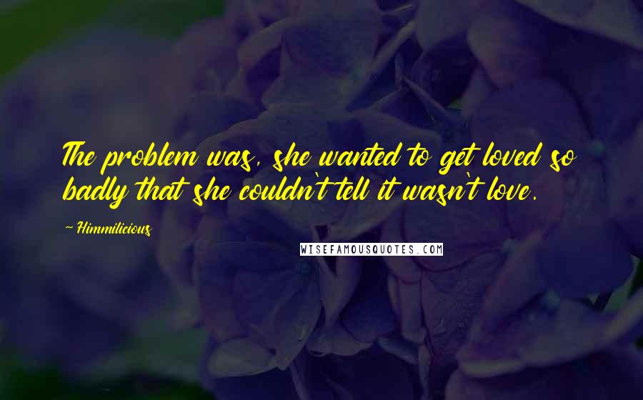 Himmilicious Quotes: The problem was, she wanted to get loved so badly that she couldn't tell it wasn't love.