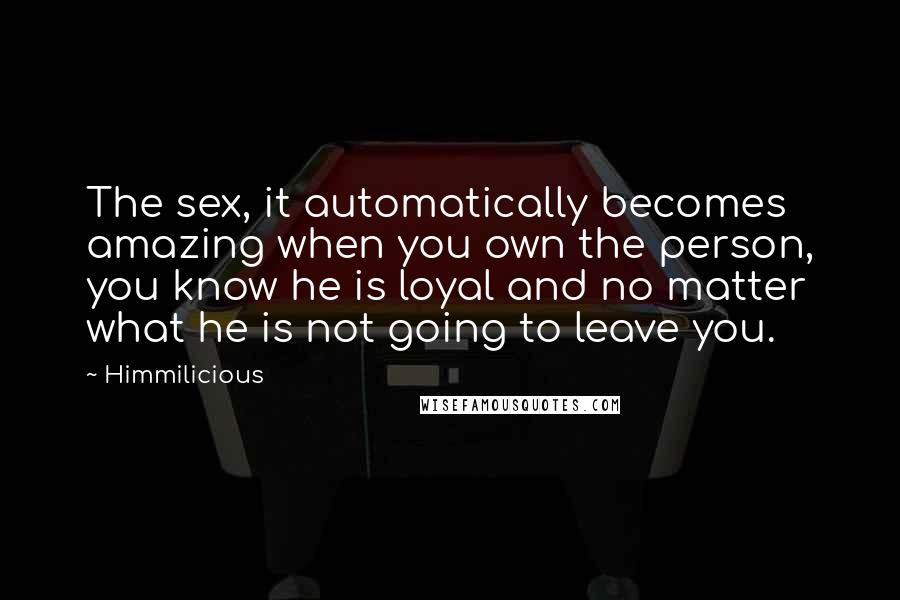 Himmilicious Quotes: The sex, it automatically becomes amazing when you own the person, you know he is loyal and no matter what he is not going to leave you.
