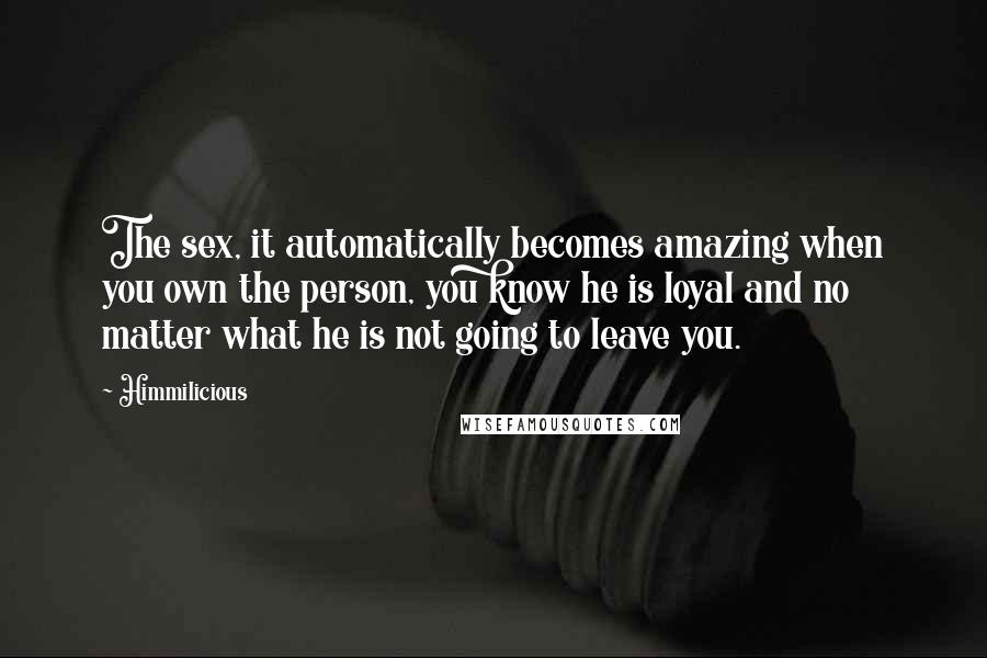 Himmilicious Quotes: The sex, it automatically becomes amazing when you own the person, you know he is loyal and no matter what he is not going to leave you.