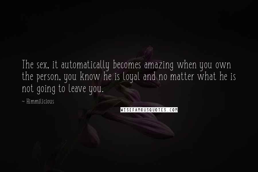 Himmilicious Quotes: The sex, it automatically becomes amazing when you own the person, you know he is loyal and no matter what he is not going to leave you.