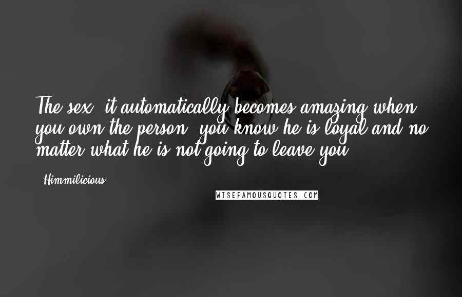 Himmilicious Quotes: The sex, it automatically becomes amazing when you own the person, you know he is loyal and no matter what he is not going to leave you.
