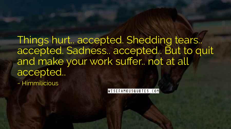 Himmilicious Quotes: Things hurt.. accepted. Shedding tears.. accepted. Sadness.. accepted.. But to quit and make your work suffer.. not at all accepted..
