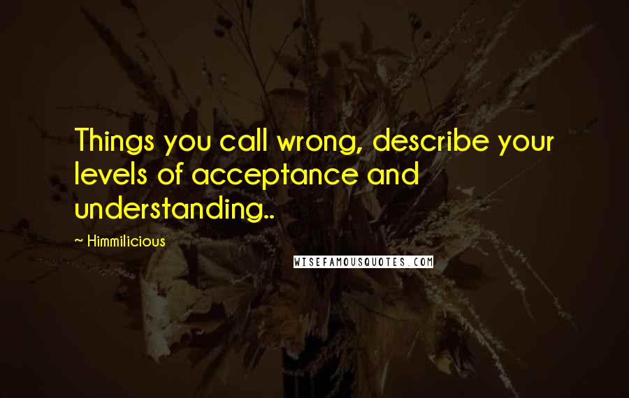 Himmilicious Quotes: Things you call wrong, describe your levels of acceptance and understanding..