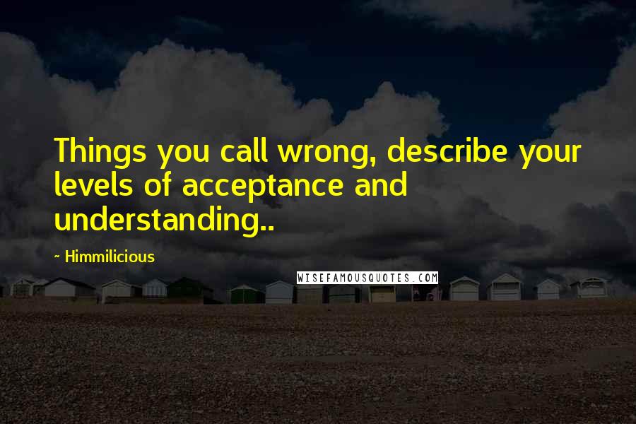 Himmilicious Quotes: Things you call wrong, describe your levels of acceptance and understanding..