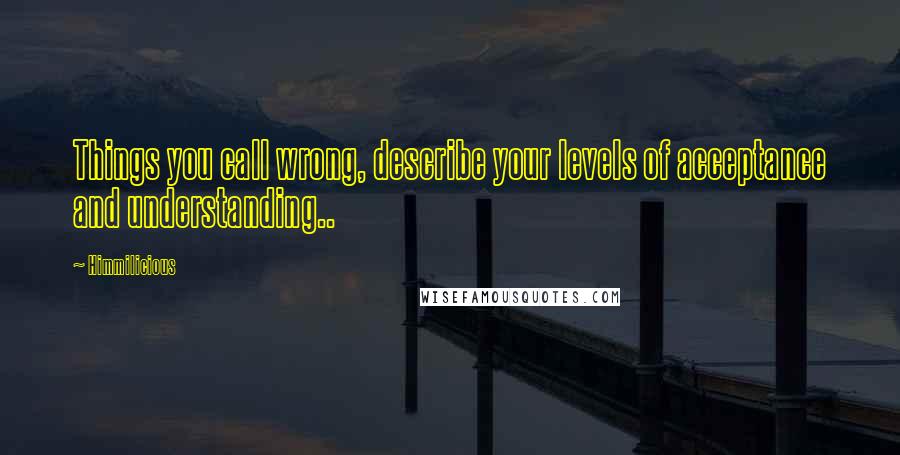 Himmilicious Quotes: Things you call wrong, describe your levels of acceptance and understanding..