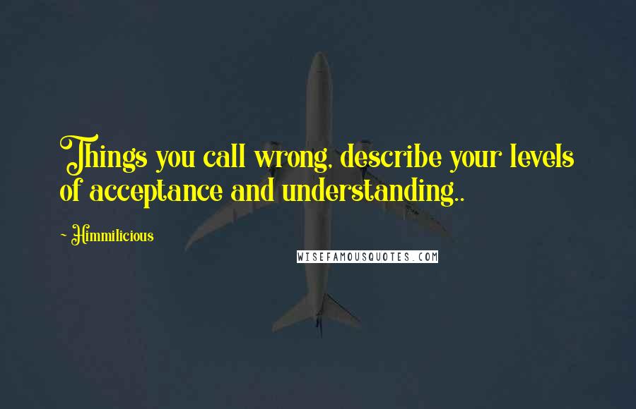 Himmilicious Quotes: Things you call wrong, describe your levels of acceptance and understanding..