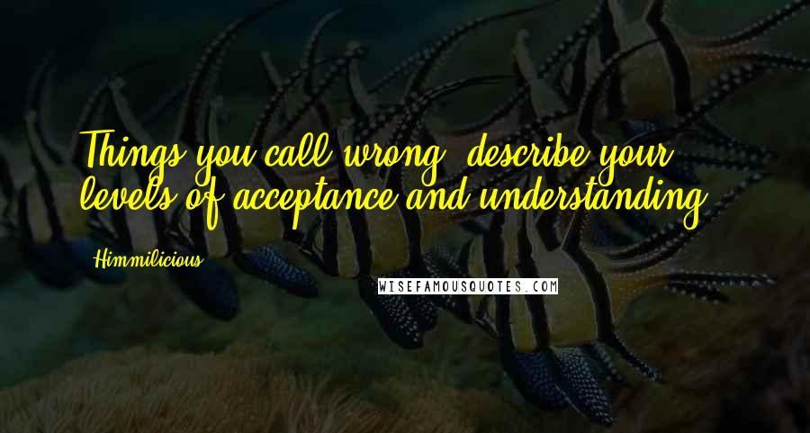 Himmilicious Quotes: Things you call wrong, describe your levels of acceptance and understanding..