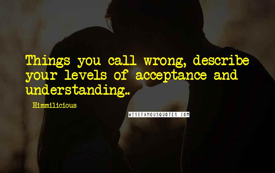 Himmilicious Quotes: Things you call wrong, describe your levels of acceptance and understanding..