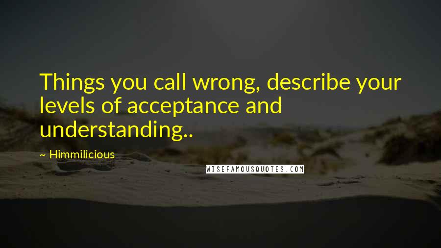 Himmilicious Quotes: Things you call wrong, describe your levels of acceptance and understanding..