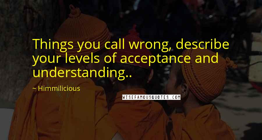 Himmilicious Quotes: Things you call wrong, describe your levels of acceptance and understanding..