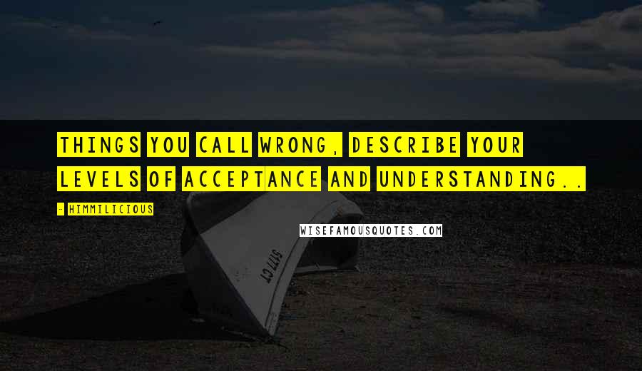 Himmilicious Quotes: Things you call wrong, describe your levels of acceptance and understanding..