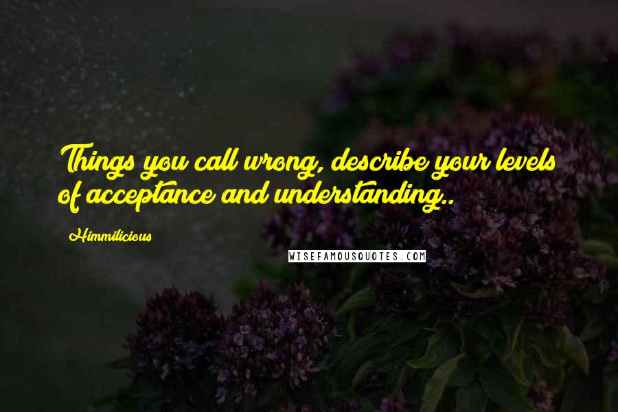 Himmilicious Quotes: Things you call wrong, describe your levels of acceptance and understanding..