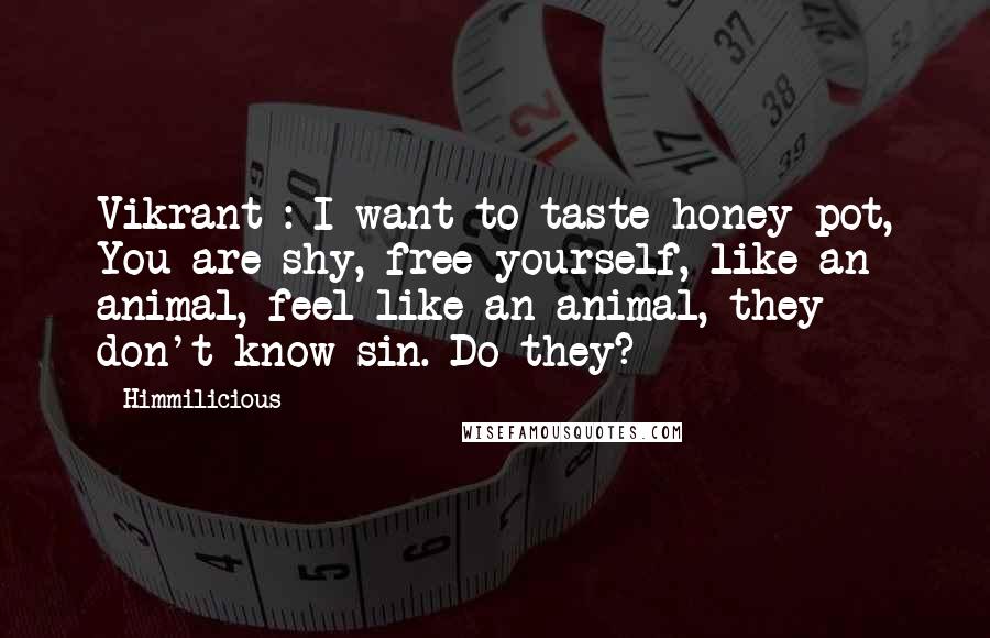 Himmilicious Quotes: Vikrant : I want to taste honey pot, You are shy, free yourself, like an animal, feel like an animal, they don't know sin. Do they?