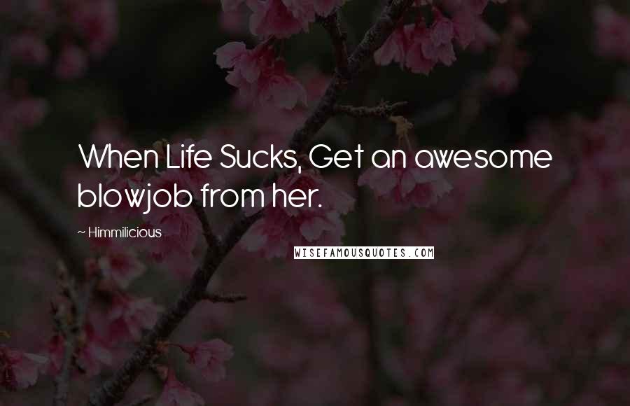 Himmilicious Quotes: When Life Sucks, Get an awesome blowjob from her.