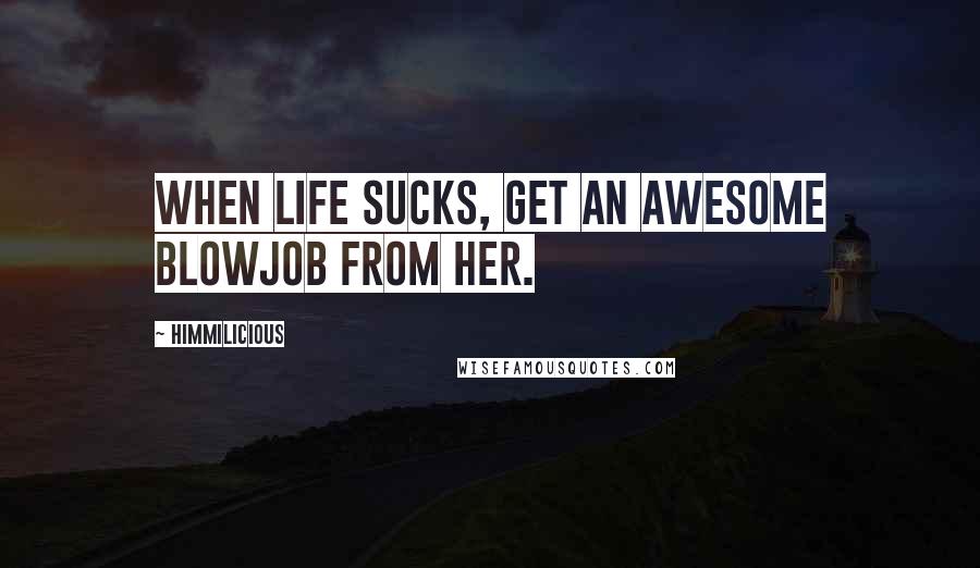 Himmilicious Quotes: When Life Sucks, Get an awesome blowjob from her.