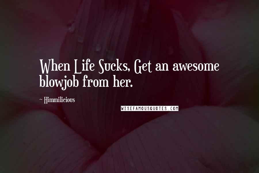 Himmilicious Quotes: When Life Sucks, Get an awesome blowjob from her.