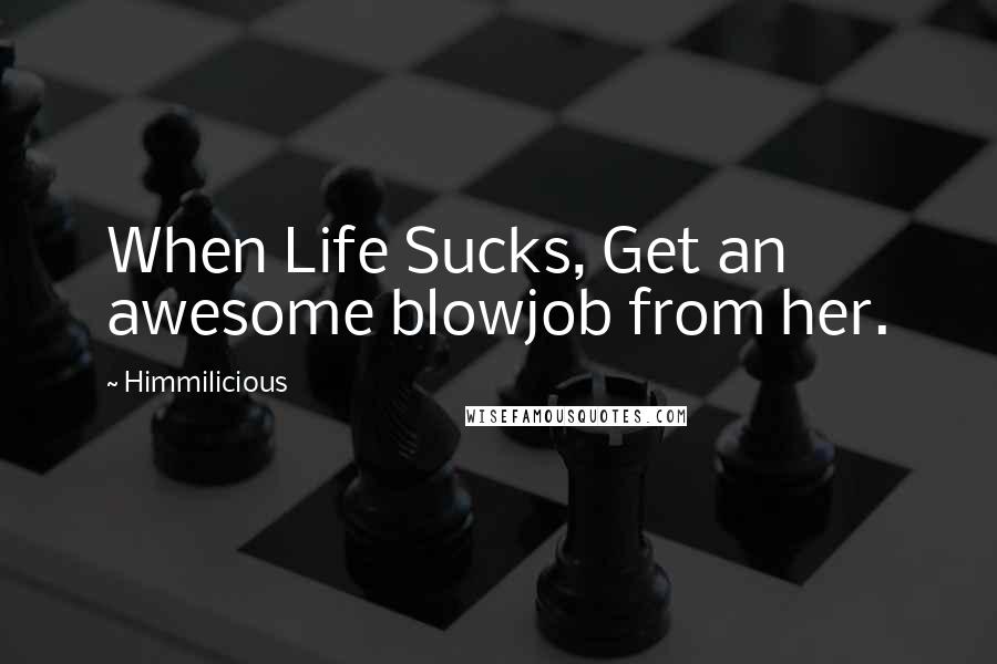 Himmilicious Quotes: When Life Sucks, Get an awesome blowjob from her.