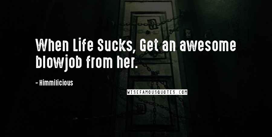 Himmilicious Quotes: When Life Sucks, Get an awesome blowjob from her.