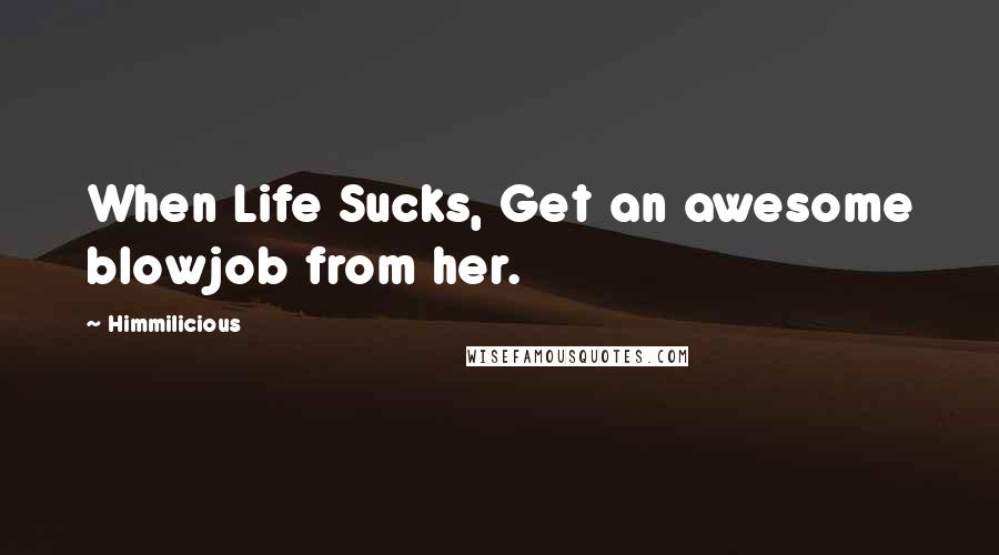 Himmilicious Quotes: When Life Sucks, Get an awesome blowjob from her.