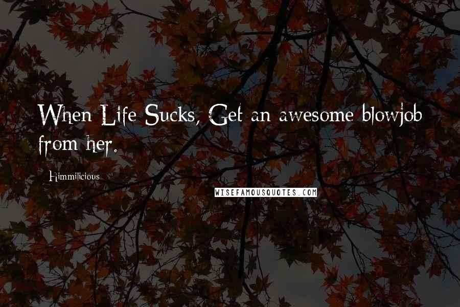 Himmilicious Quotes: When Life Sucks, Get an awesome blowjob from her.