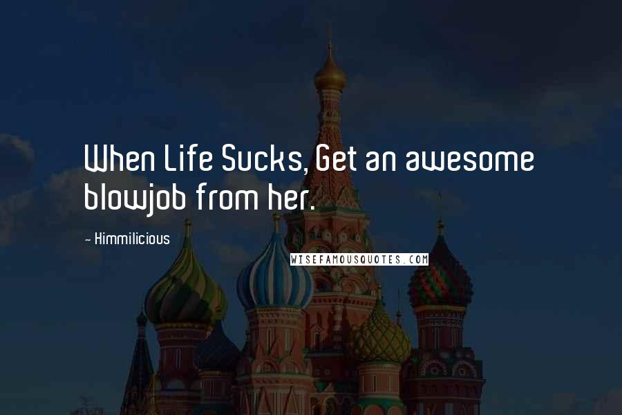 Himmilicious Quotes: When Life Sucks, Get an awesome blowjob from her.