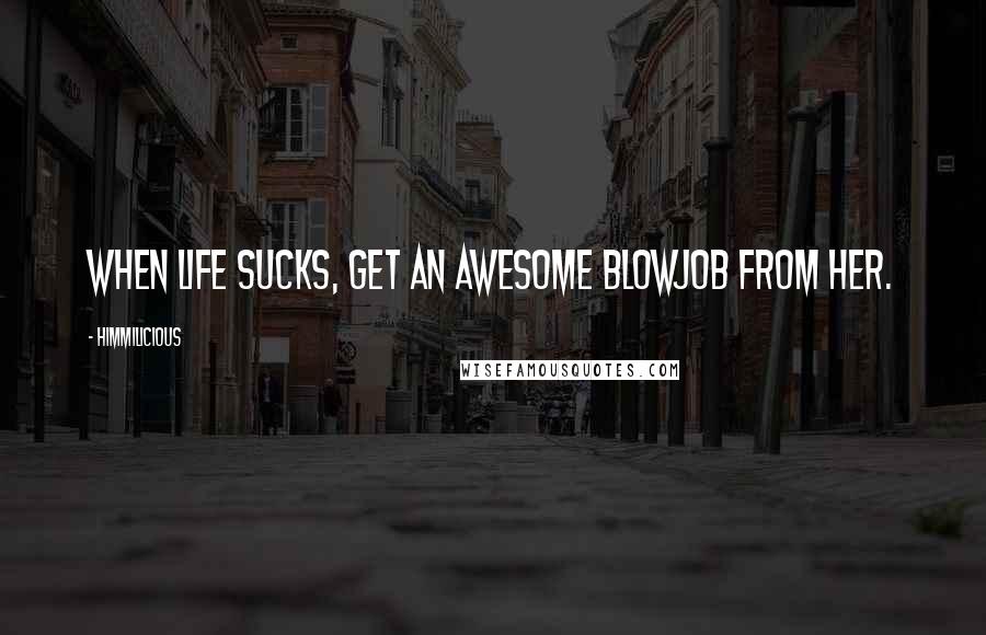 Himmilicious Quotes: When Life Sucks, Get an awesome blowjob from her.