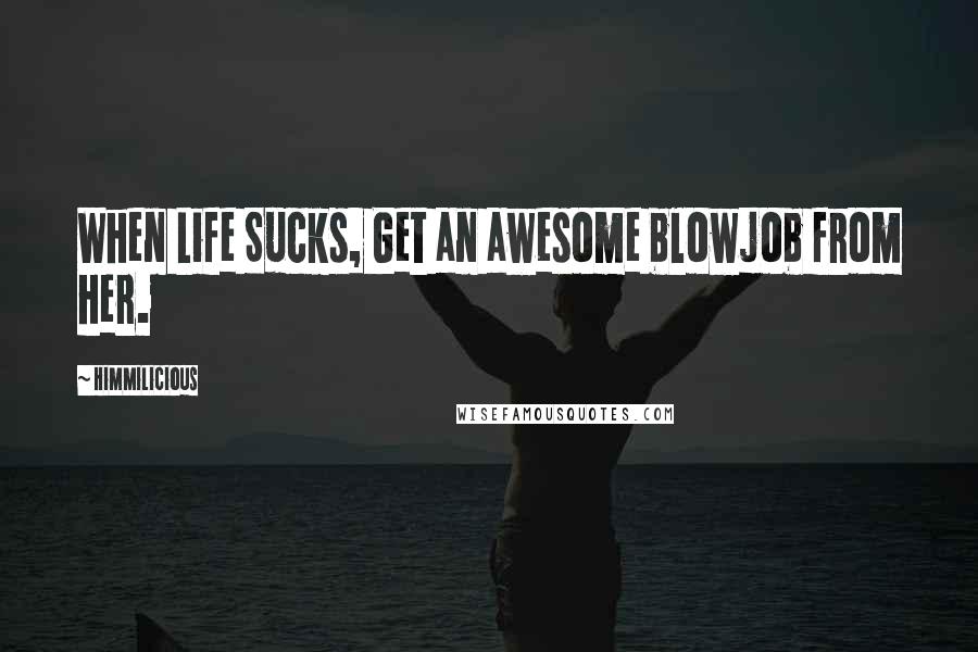 Himmilicious Quotes: When Life Sucks, Get an awesome blowjob from her.