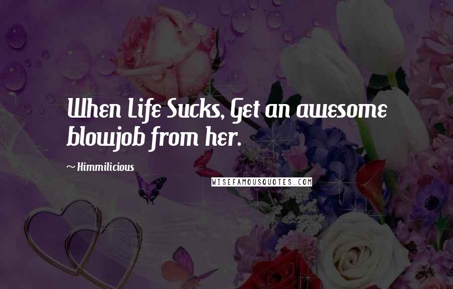 Himmilicious Quotes: When Life Sucks, Get an awesome blowjob from her.