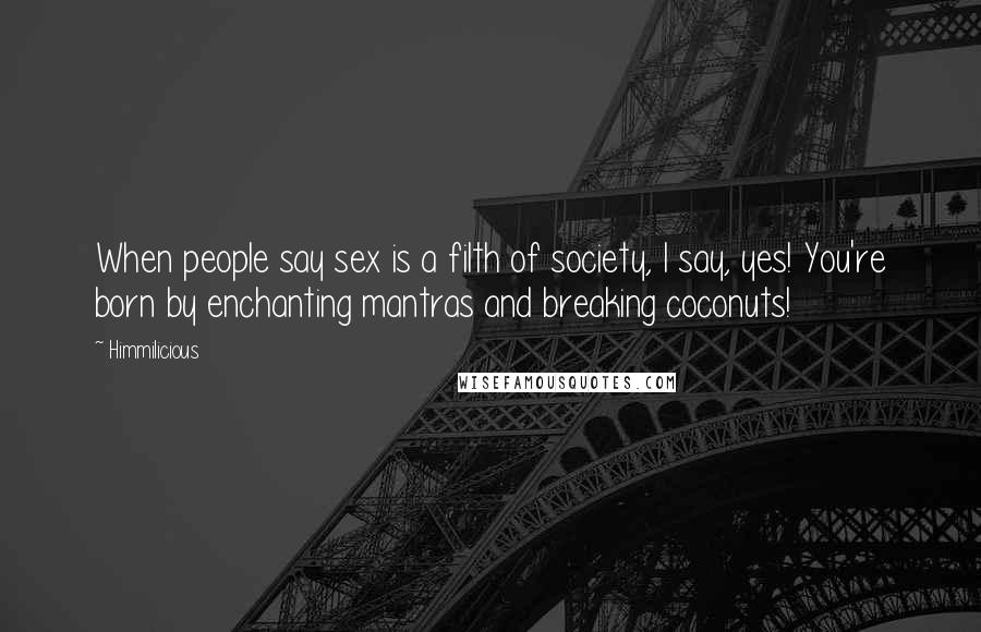 Himmilicious Quotes: When people say sex is a filth of society, I say, yes! You're born by enchanting mantras and breaking coconuts!