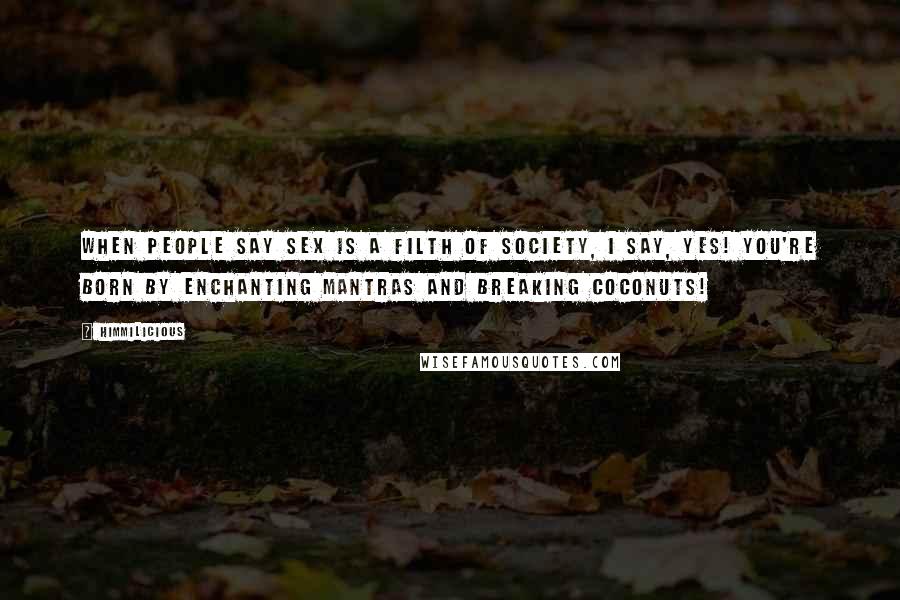 Himmilicious Quotes: When people say sex is a filth of society, I say, yes! You're born by enchanting mantras and breaking coconuts!