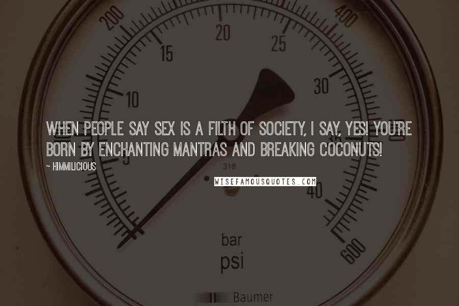 Himmilicious Quotes: When people say sex is a filth of society, I say, yes! You're born by enchanting mantras and breaking coconuts!