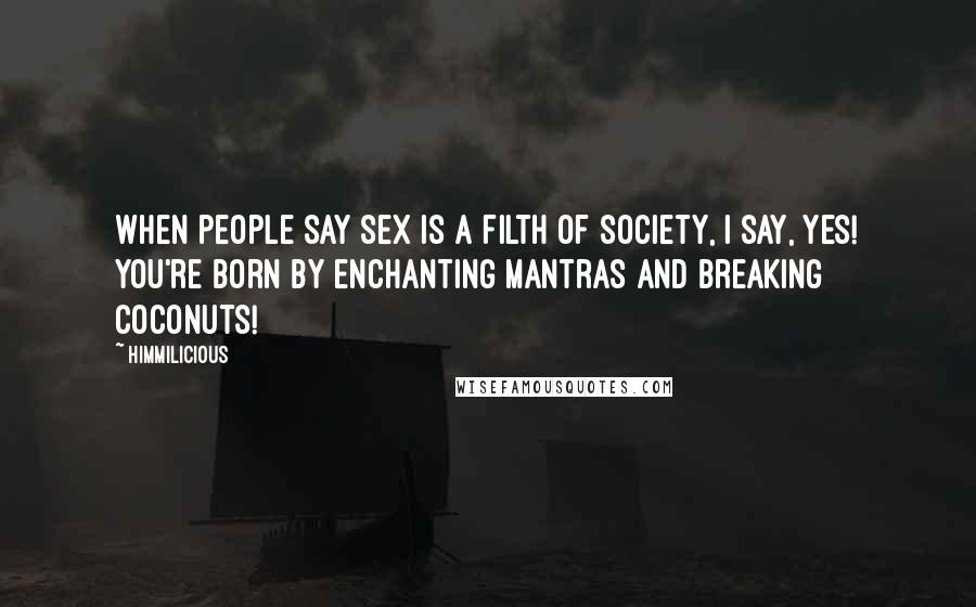 Himmilicious Quotes: When people say sex is a filth of society, I say, yes! You're born by enchanting mantras and breaking coconuts!